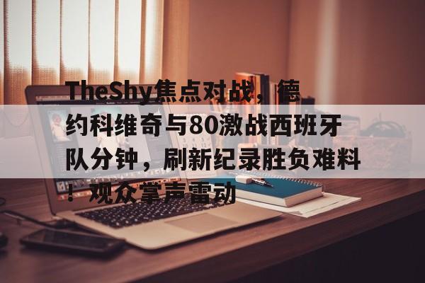 TheShy焦点对战，德约科维奇与80激战西班牙队分钟，刷新纪录胜负难料！观众掌声雷动的简单介绍