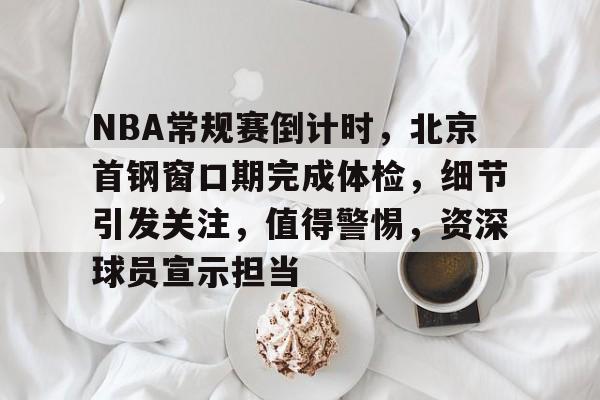 爱游戏体育官方网站-包含NBA常规赛倒计时，北京首钢窗口期完成体检，细节引发关注，值得警惕，资深球员宣示担当的词条