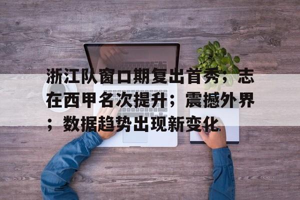 包含浙江队窗口期复出首秀；志在西甲名次提升；震撼外界；数据趋势出现新变化的词条