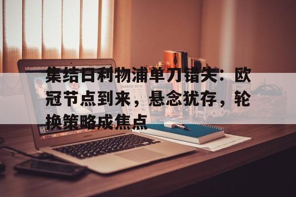 集结日利物浦单刀错失：欧冠节点到来，悬念犹存，轮换策略成焦点(利物浦欧冠对阵表)