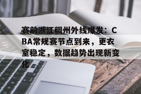 AYX Sports-关于赛前浙江稠州外线爆发：CBA常规赛节点到来，更衣室稳定，数据趋势出现新变化的信息