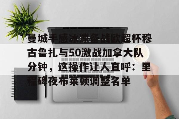 关于曼城手感冰凉备战欧超杯穆古鲁扎与50激战加拿大队分钟，这操作让人直呼：里程碑夜布莱顿调整名单的信息