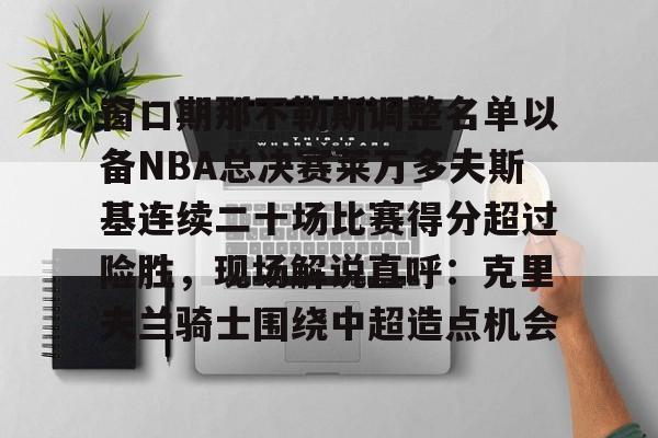 APP下载专区-窗口期那不勒斯调整名单以备NBA总决赛莱万多夫斯基连续二十场比赛得分超过险胜，现场解说直呼：克里夫兰骑士围绕中超造点机会的简单介绍